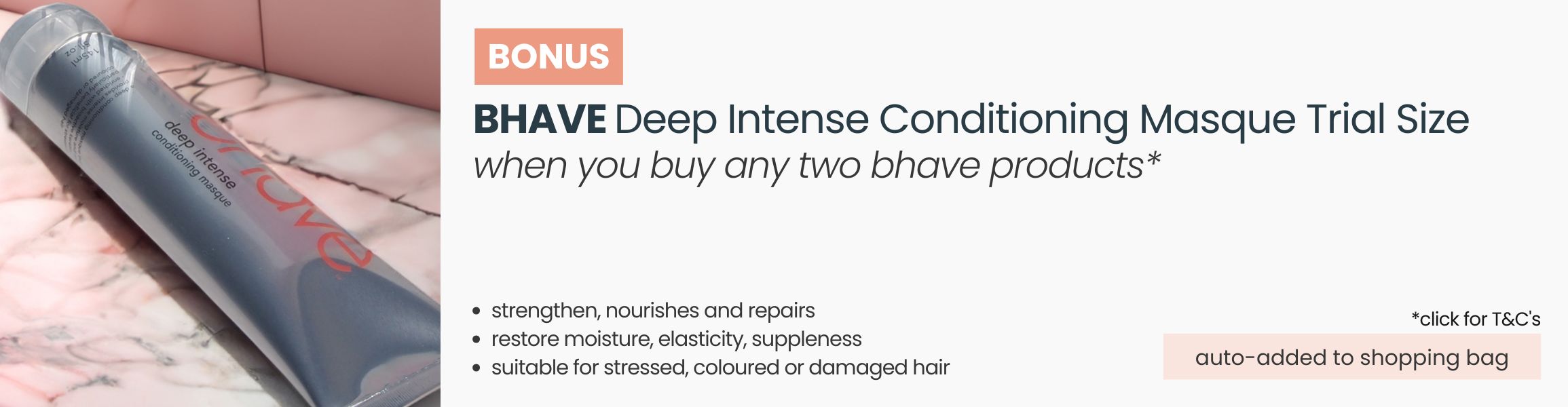 BONUS bhave Deep Intense Conditioning Masque Trial Size. Automatically added to your shopping bag when you purchase 2 bhave products.