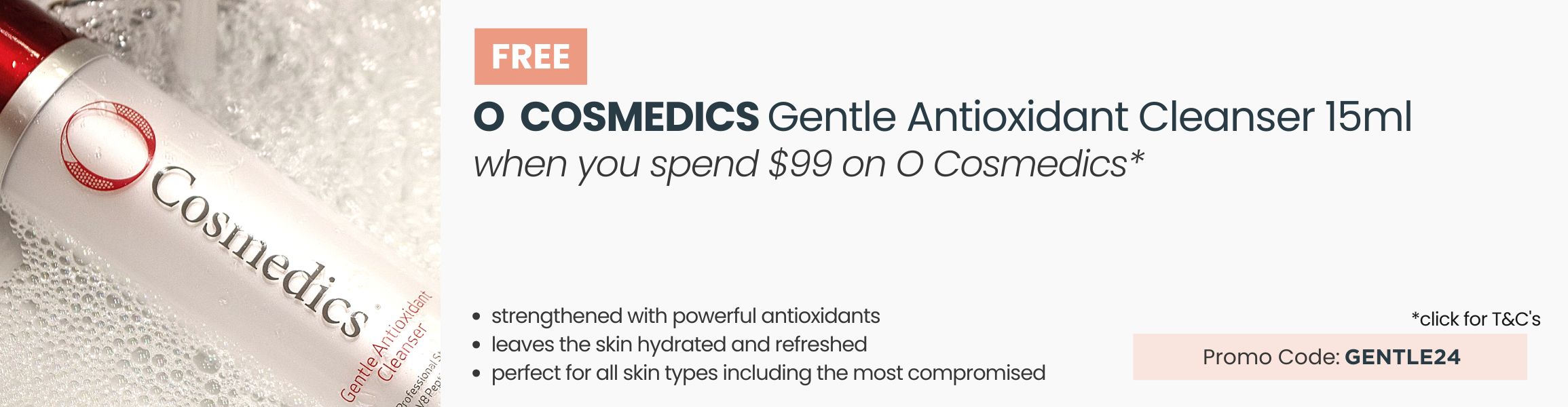 FREE O Cosmedics Gentle Antioxidant Cleanser 15ml Trial Size. Min O Cosmedics spend of $99. Promo Code: GENTLE24